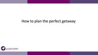 How to plan the perfect getaway
 