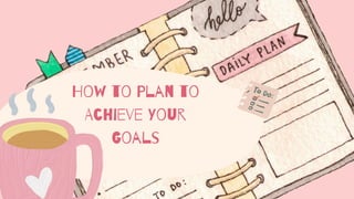 How to Plan to
Achieve Your
Goals
 