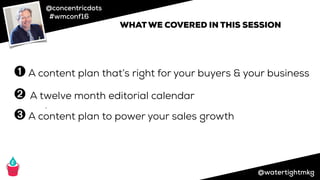 @concentricdots
#wmconf16
@watertightmkg
WHAT WE COVERED IN THIS SESSION
➊ A content plan that’s right for your buyers & your business
➋ A twelve month editorial calendar
➌ A content plan to power your sales growth
➌
 