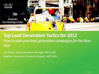 Accelerate!
YourMarketing inAction




 Top Lead Generation Tactics for 2012
 How to plan your lead generation campaigns for the New
 Year
 Jen Doyle, Senior Research Manager, MECLABS
 Meghan Lockwood, Research Analyst, MECLABS




 © 2011 Cisco and/or its affiliates. All rights reserved.   Cisco Confidential   1
 