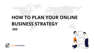 HOW TO PLAN YOUR ONLINE
BUSINESS STRATEGY
UniqueBrandDesigns
 
