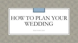 HOW TO PLAN YOUR
WEDDING
David Gordon Fried
 