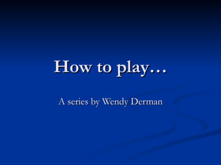 How to play…
A series by Wendy Derman
 