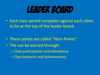 Leader Board
• Each class period competes against each other
to be at the top of the leader board.
• These points are called “Hero Points”
• The can be earned through:
– Class participation and attendance
– Class behavior and achievements
 