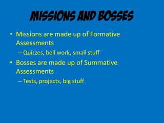 Missions and Bosses
• Missions are made up of Formative
Assessments
– Quizzes, bell work, small stuff
• Bosses are made up of Summative
Assessments
– Tests, projects, big stuff
 