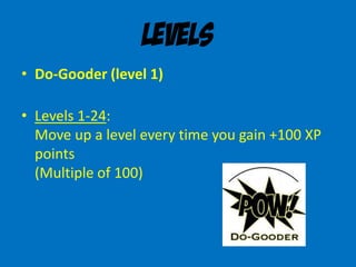 Levels
• Do-Gooder (level 1)
• Levels 1-24:
Move up a level every time you gain +100 XP
points
(Multiple of 100)
 