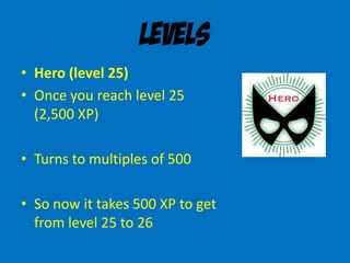 Levels
• Hero (level 25)
• Once you reach level 25
(2,500 XP)
• Turns to multiples of 500
• So now it takes 500 XP to get
from level 25 to 26
 