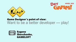 Game Designer's point of view:
Want to be a better developer — play!
Eugene
Shevchenko,
GAMELOFT
 