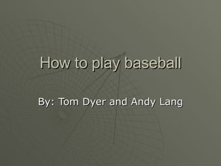 How to play baseball By: Tom Dyer and Andy Lang 