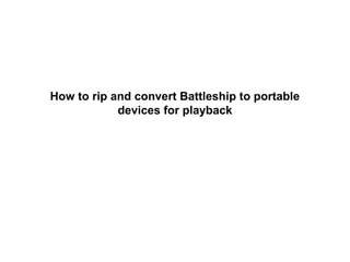 How to rip and convert Battleship to portable
            devices for playback
 