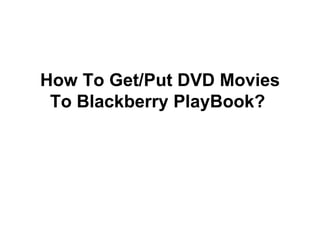 How To Get/Put DVD Movies
 To Blackberry PlayBook?
 