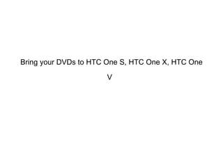 Bring your DVDs to HTC One S, HTC One X, HTC One

                      V
 