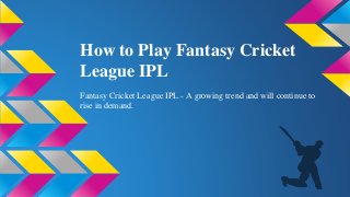 How to Play Fantasy Cricket
League IPL
Fantasy Cricket League IPL - A growing trend and will continue to
rise in demand.
 