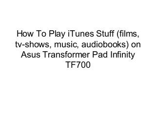 How To Play iTunes Stuff (films,
tv-shows, music, audiobooks) on
Asus Transformer Pad Infinity
TF700
 