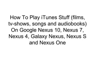How To Play iTunes Stuff (films,
tv-shows, songs and audiobooks)
On Google Nexus 10, Nexus 7,
Nexus 4, Galaxy Nexus, Nexus S
and Nexus One
 
