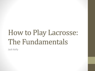 How to Play Lacrosse:
The Fundamentals
Jack Kelly
 