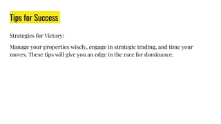 Tips for Success
Strategies for Victory:
Manage your properties wisely, engage in strategic trading, and time your
moves. These tips will give you an edge in the race for dominance.
 