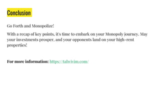 Conclusion
Go Forth and Monopolize!
With a recap of key points, it's time to embark on your Monopoly journey. May
your investments prosper, and your opponents land on your high-rent
properties!
For more information: https://tahvivim.com/
 