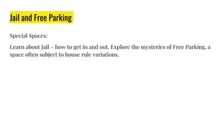 Jail and Free Parking
Special Spaces:
Learn about Jail – how to get in and out. Explore the mysteries of Free Parking, a
space often subject to house rule variations.
 