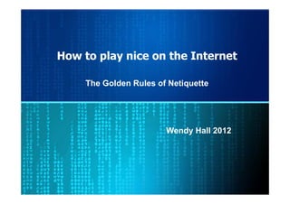 How to play nice on the Internet

     The Golden Rules of Netiquette




                        Wendy Hall 2012
 