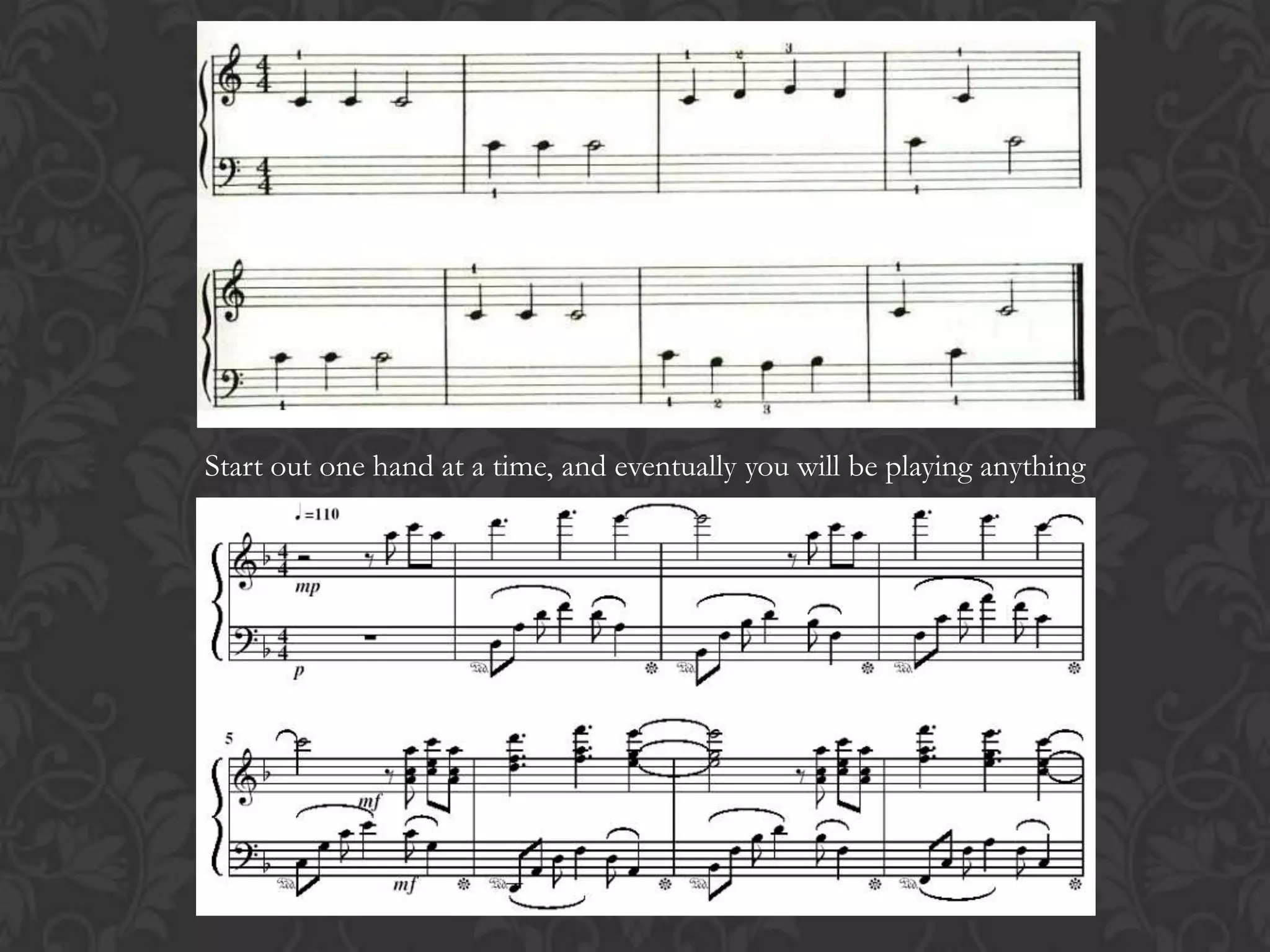 Start out one hand at a time, and eventually you will be playing anything