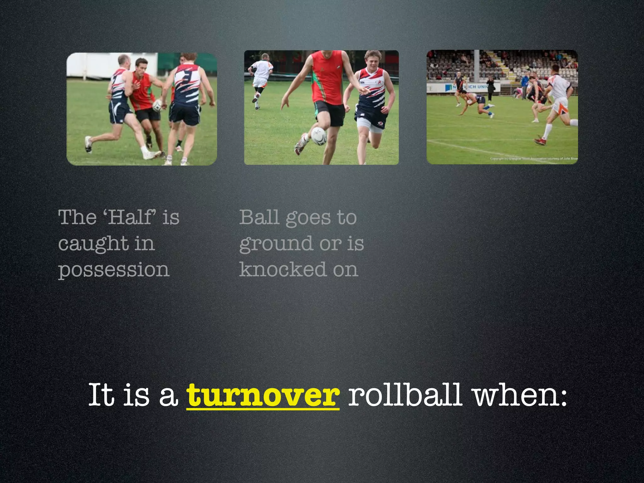 Ball goes to ground or is knocked on The ‘Half’ is caught in possession It is a  turnover  rollball when: 
