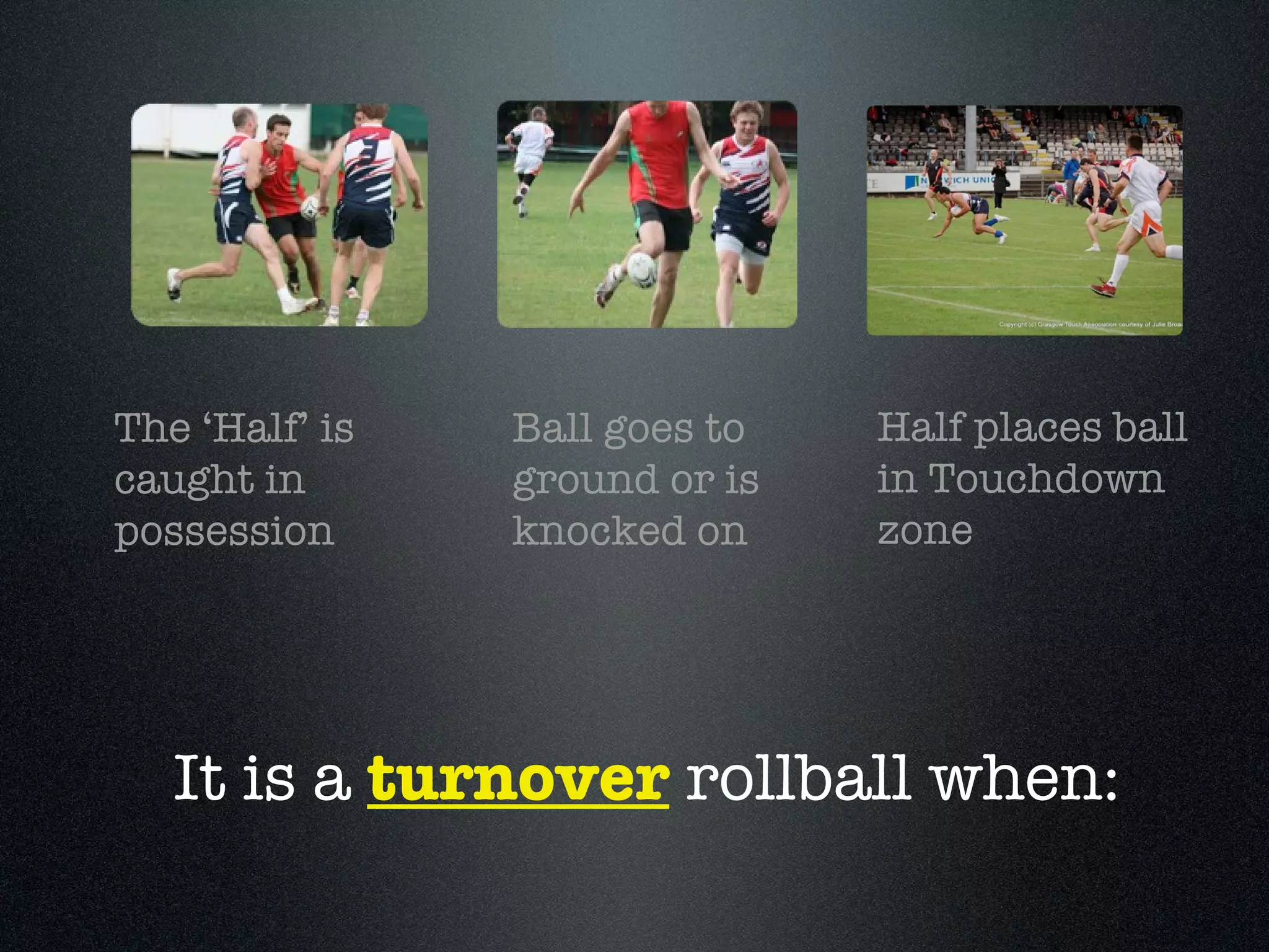 The ‘Half’ is caught in possession Ball goes to ground or is knocked on Half places ball in Touchdown zone It is a  turnover  rollball when: 