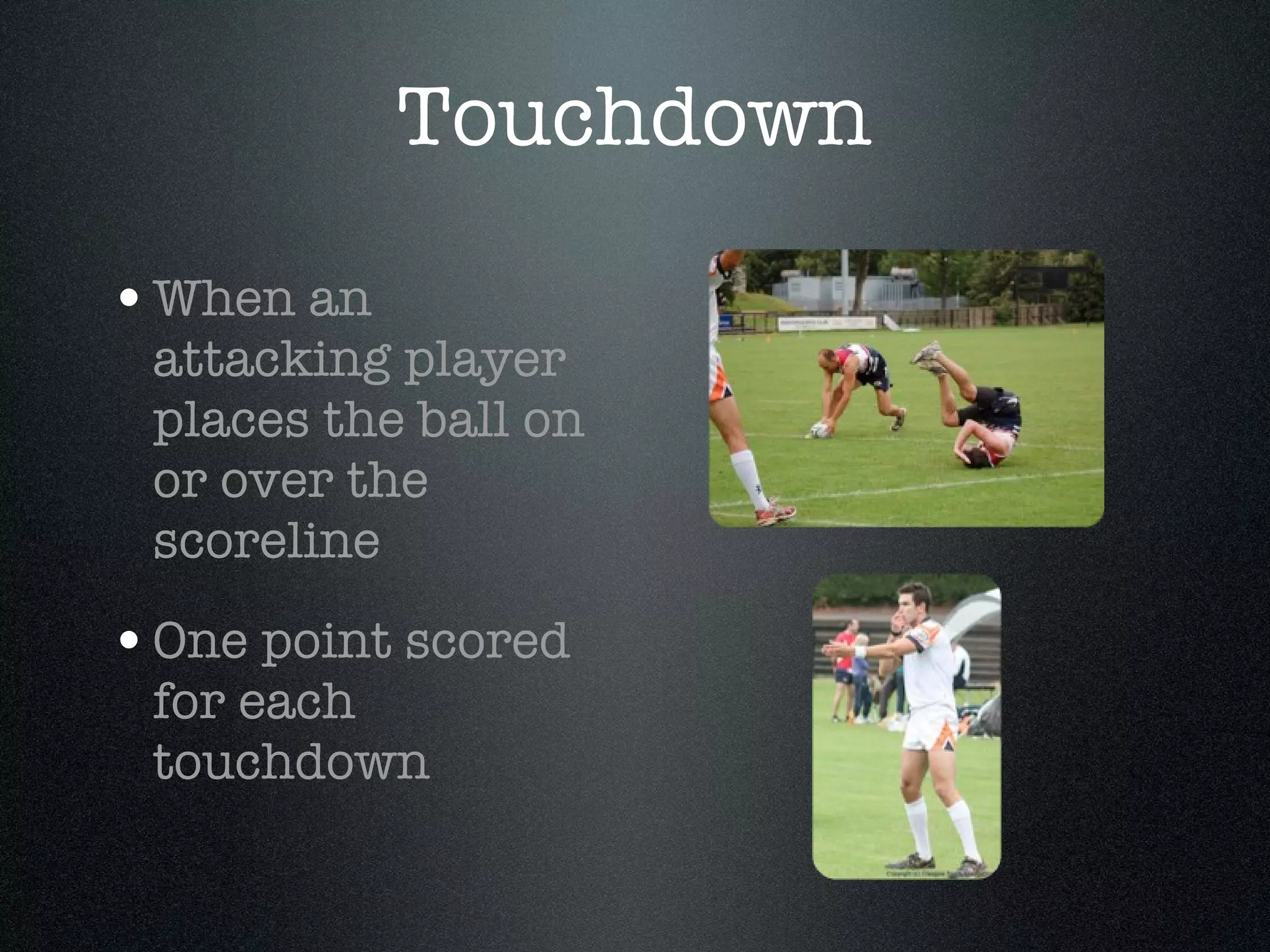 Touchdown When an attacking player places the ball on or over the scoreline One point scored for each touchdown 