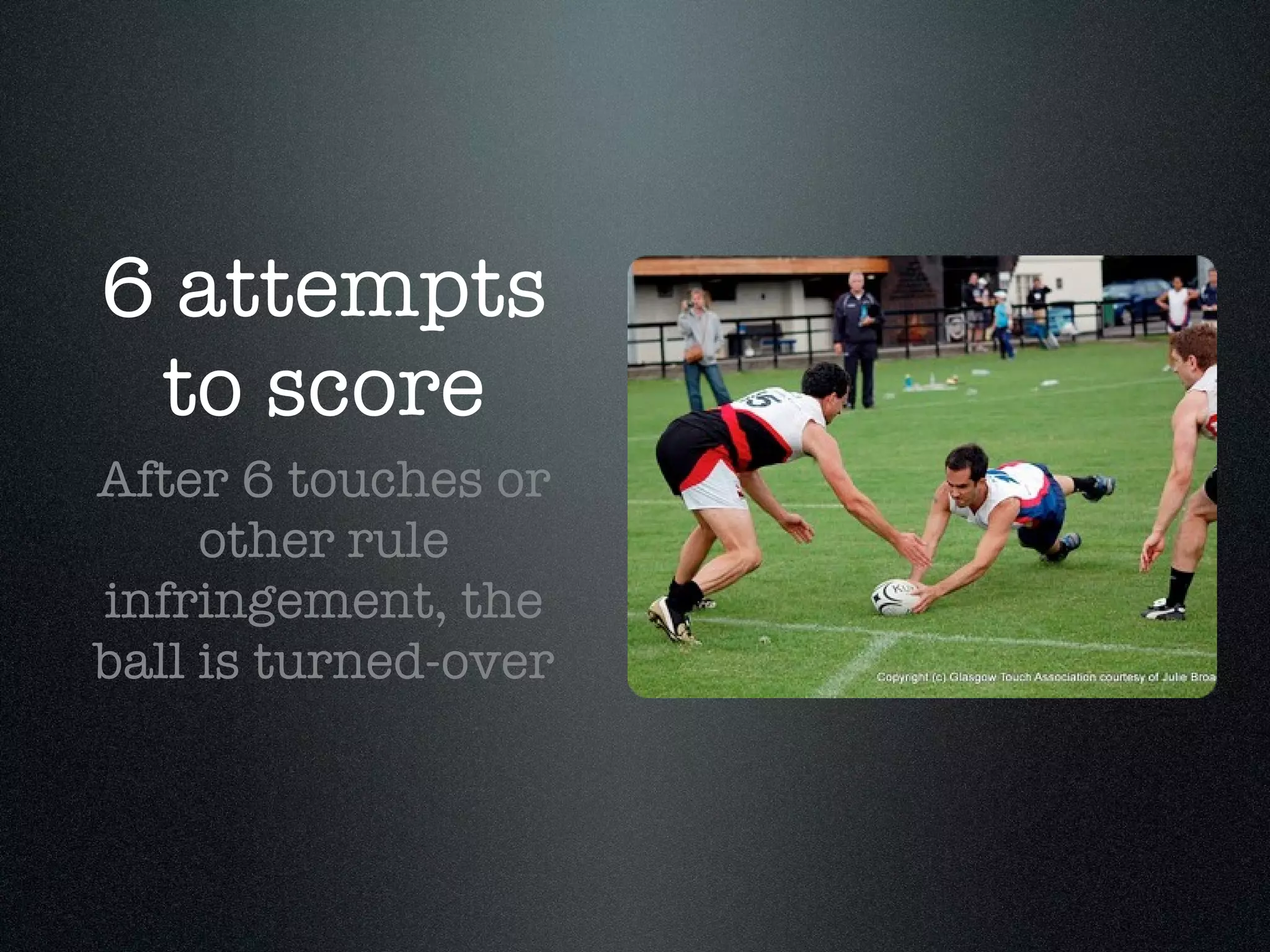 6 attempts to score After 6 touches or other rule infringement, the ball is turned-over 