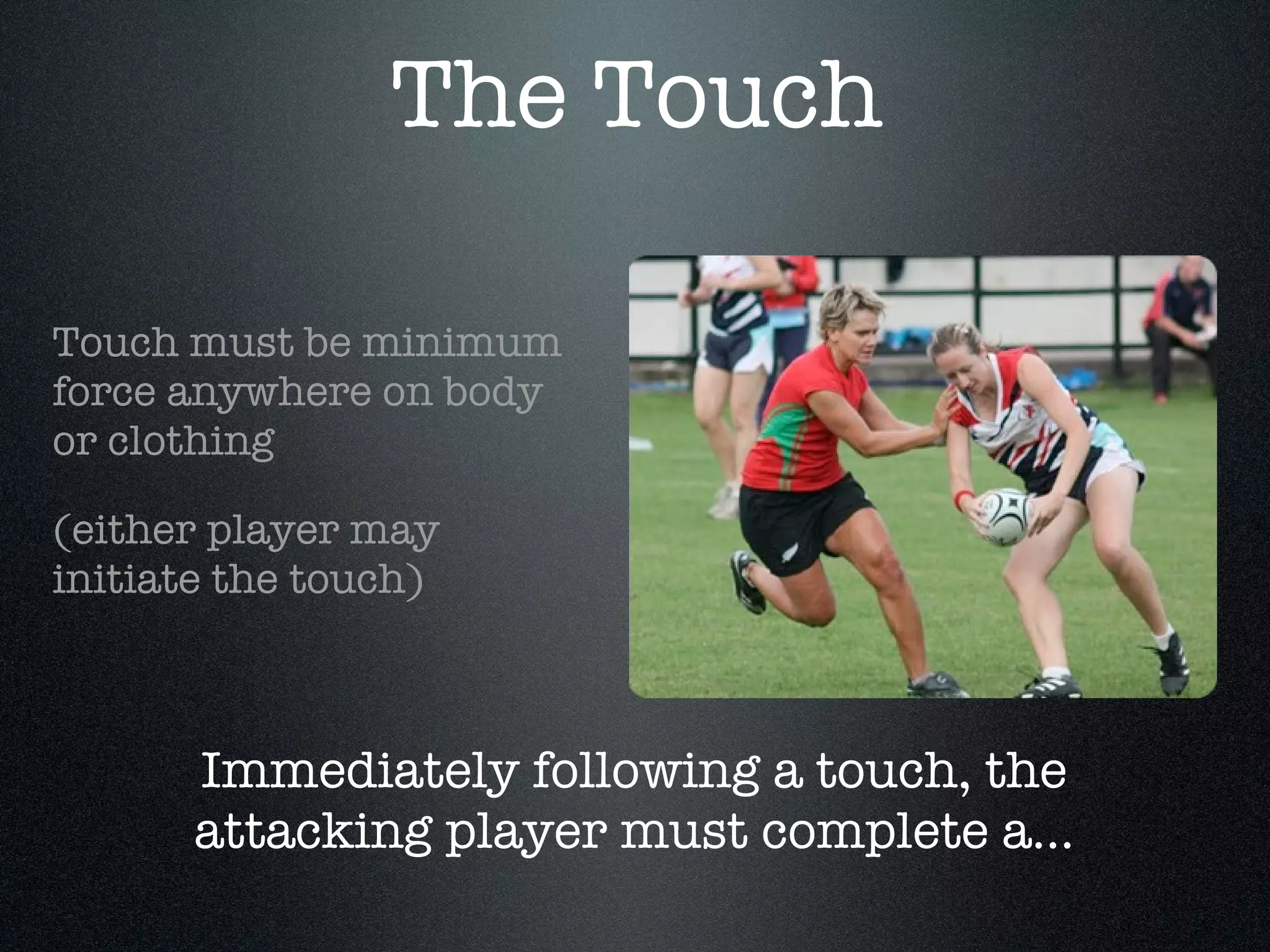 Touch must be minimum force anywhere on body or clothing (either player may initiate the touch) Immediately following a touch, the attacking player must complete a... The Touch 