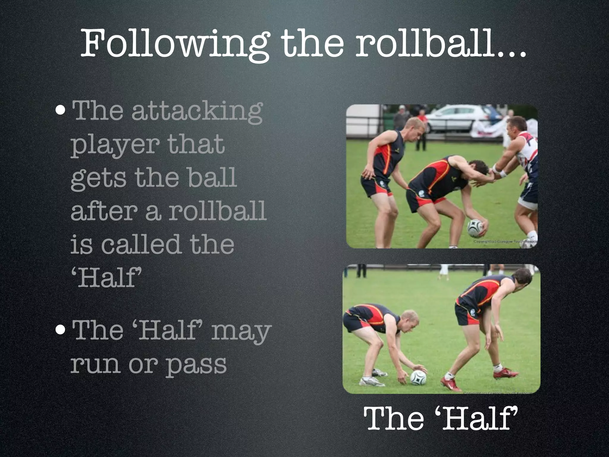 The ‘Half’ The attacking player that gets the ball after a rollball is called the ‘Half’ The ‘Half’ may run or pass Following the rollball... 