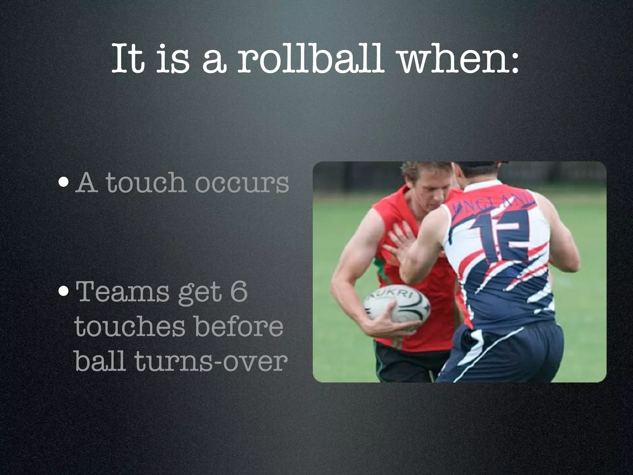 It is a rollball when: A touch occurs Teams get 6 touches before ball turns-over 
