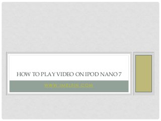 HOW TO PLAY VIDEO ON IPOD NANO 7
WWW.IMELFIN.COM

 