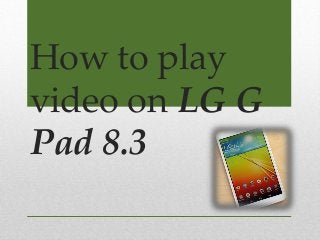 How to play
video on LG G
Pad 8.3

 