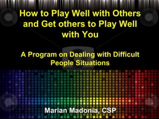 How to Play Well with Others
and Get others to Play Well
with You
A Program on Dealing with Difficult
People Situations

Marian Madonia, CSP

 
