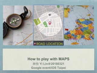 How to play with MAPS
林怡 Yi Lin＠20180321
Google event/iOS Taipei
 
