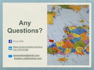 Any
Questions?
Yi Lin 林怡
https://www.linkedin.com/in/y
i-lin-172776100/
riseswallow@gmail.com
Angela.Lin@tomtom.com
 