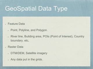 Feature Data
Point, Polyline, and Polygon.
River line, Building area, POIs (Point of Interest), Country
boundary. etc,
Raster Data
DTM/DEM, Satellite imagery
Any data put in the grids.
 