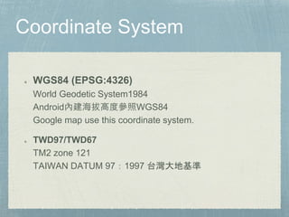 WGS84 (EPSG:4326)
World Geodetic System1984
Android內建海拔高度參照WGS84
Google map use this coordinate system.
TWD97/TWD67
TM2 zone 121
TAIWAN DATUM 97：1997 台灣大地基準
 