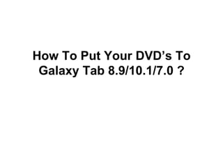 How To Put Your DVD’s To
 Galaxy Tab 8.9/10.1/7.0 ?
 