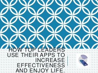 HOW TOP LEADERS
USE THEIR APPS TO
INCREASE
EFFECTIVENESS
AND ENJOY LIFE.
 