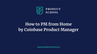 www.productschool.com
How to PM from Home
by Coinbase Product Manager
 