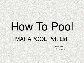 How To Pool
MAHAPOOL Pvt. Ltd.
Amit Jha
27/12/2014
 