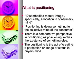 What is positioning







“ Disembodied mental image ,
specifically, a location in consumers
mind”
“Positioning is do...