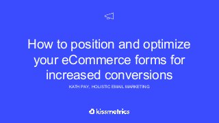 How to position and optimize
your eCommerce forms for
increased conversions
KATH PAY, HOLISTIC EMAIL MARKETING
 