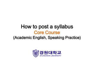 How to post a syllabus
           Core Course
(Academic English, Speaking Practice)
 