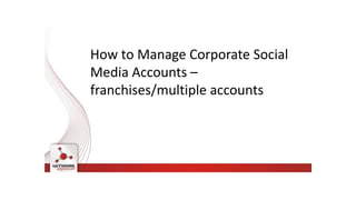 How to Manage Corporate Social
Media Accounts –
franchises/multiple accounts
 