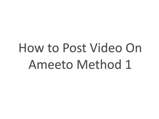 How to Post Video On
 Ameeto Method 1
 