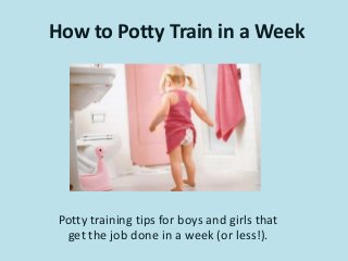 How to Potty Train in a Week




 Potty training tips for boys and girls that
  get the job done in a week (or less!).
 