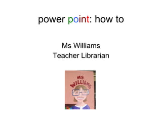 power  p o in t : how to Ms Williams Teacher Librarian 
